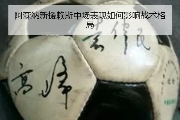 阿森纳新援赖斯中场表现如何影响战术格局